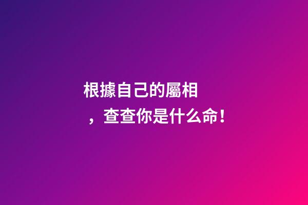 根據自己的屬相，查查你是什么命！